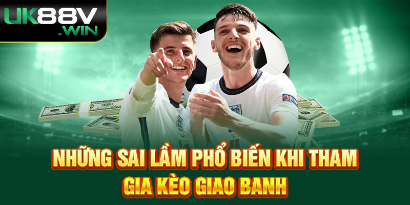 Những sai lầm phổ biến khi tham gia kèo giao banh.