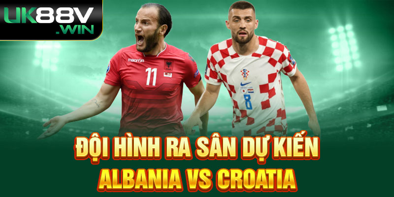 Đội hình ra sân dự kiến Albania vs Croatia 