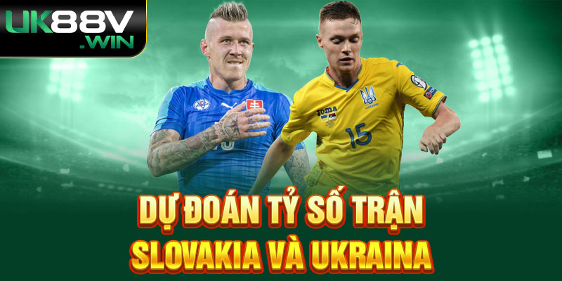 Dự đoán tỷ số trận Slovakia và Ukraina