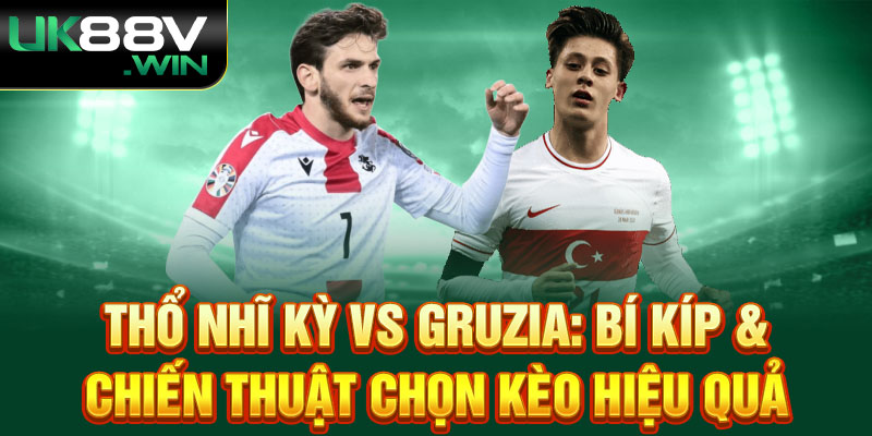 Thổ Nhĩ Kỳ vs Gruzia: Bí Kíp & Chiến Thuật Chọn Kèo Hiệu Quả