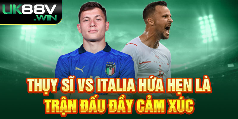 Thụy Sĩ vs Italia hứa hẹn là trận đấu đầy cảm xúc